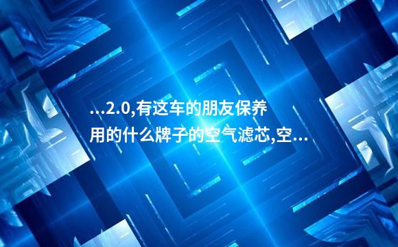 ...2.0,有这车的朋友保养用的什么牌子的空气滤芯,空调滤芯,机油...