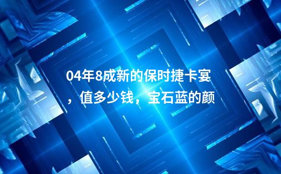 04年8成新的保时捷卡宴，值多少钱，宝石蓝的颜