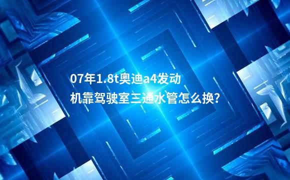 07年1.8t奥迪a4发动机靠驾驶室三通水管怎么换？