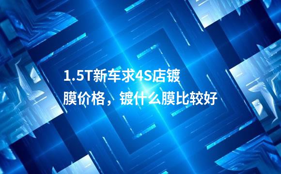 1.5T新车求4S店镀膜价格，镀什么膜比较好