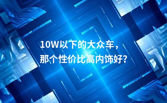 10W以下的大众车，那个性价比高内饰好？