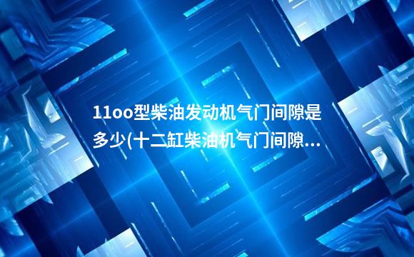 11oo型柴油发动机气门间隙是多少(十二缸柴油机气门间隙方法)
