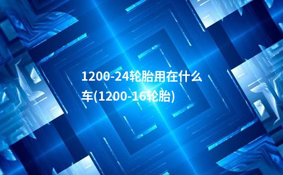 1200-24轮胎用在什么车(1200-16轮胎)