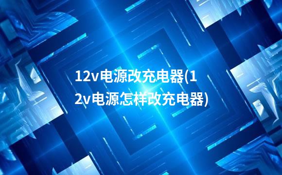 12v电源改充电器(12v电源怎样改充电器)