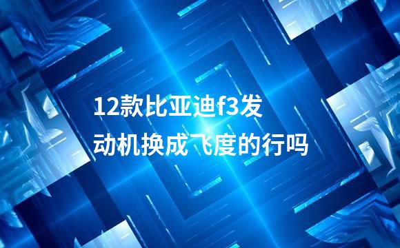 12款比亚迪f3发动机换成飞度的行吗