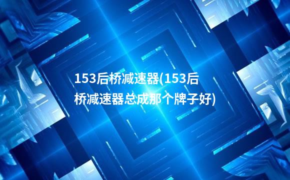153后桥减速器(153后桥减速器总成那个牌子好)