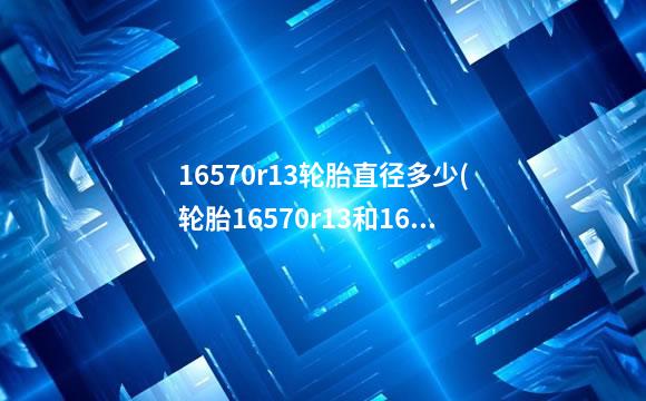 16570r13轮胎直径多少(轮胎16570r13和16570r14一样吗)