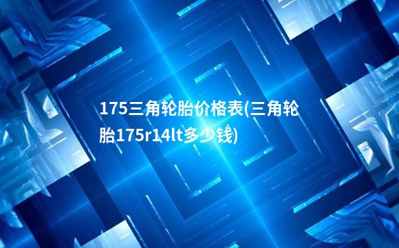 175三角轮胎价格表(三角轮胎175r14lt多少钱)