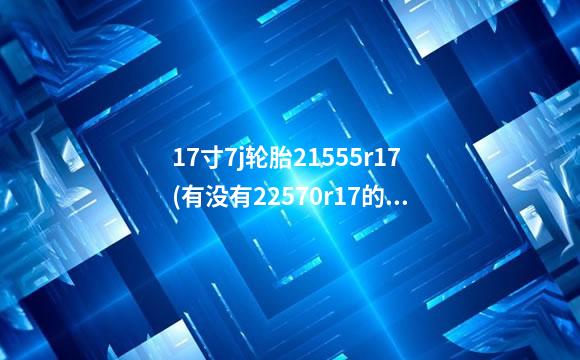 17寸7j轮胎21555r17(有没有22570r17的轮胎)