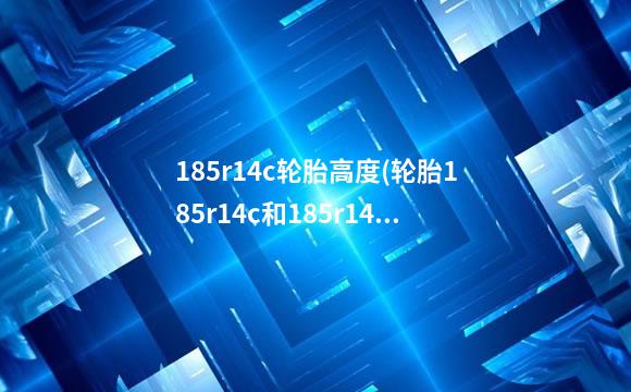 185r14c轮胎高度(轮胎185r14c和185r14的区别)