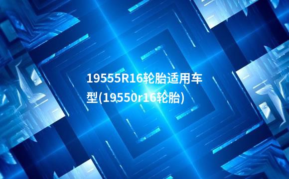 19555R16轮胎适用车型(19550r16轮胎)