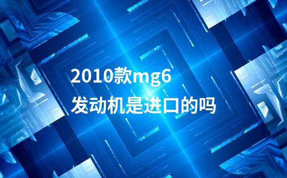2010款mg6发动机是进口的吗