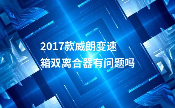 2017款威朗变速箱双离合器有问题吗