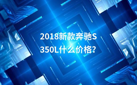 2018新款奔驰S350L什么价格？