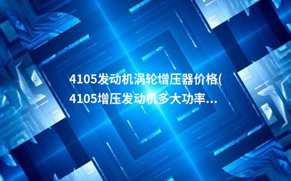 4105发动机涡轮增压器价格(4105增压发动机多大功率)