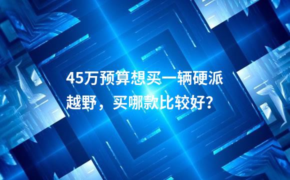45万预算想买一辆硬派越野，买哪款比较好？