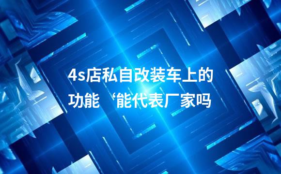 4s店私自改装车上的功能‘能代表厂家吗