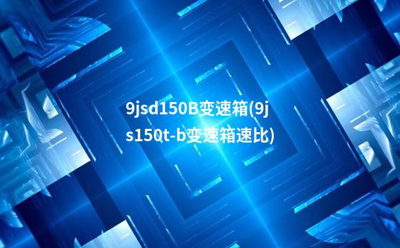 9jsd150B变速箱(9js150t-b变速箱速比)