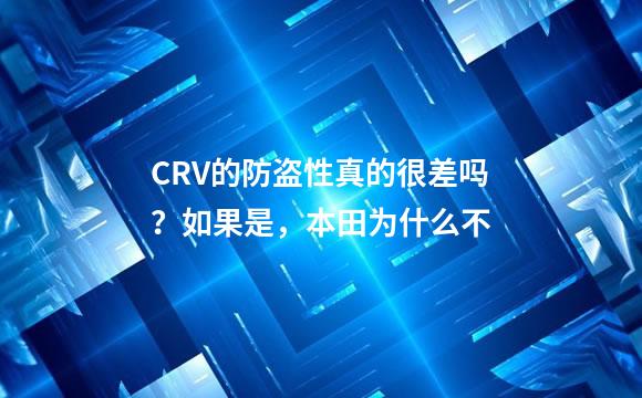 CRV的防盗性真的很差吗？如果是，本田为什么不