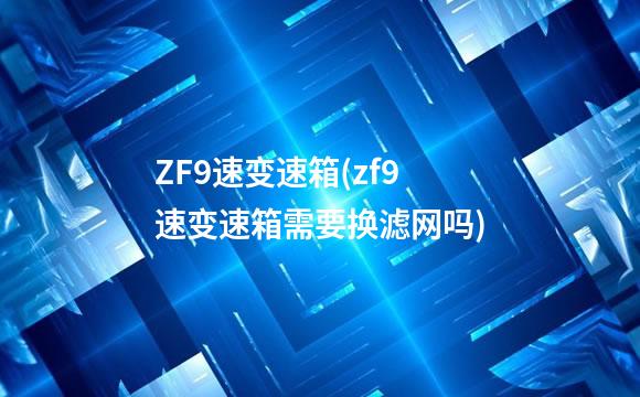 ZF9速变速箱(zf9速变速箱需要换滤网吗)