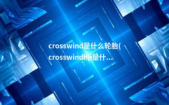 crosswind是什么轮胎(crosswindhp是什么轮胎)