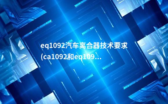 eq1092汽车离合器技术要求(ca1092和eq1090e型汽车是使什么型离合器)