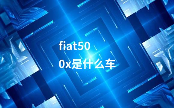 fiat500x是什么车