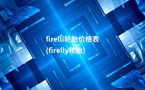 firelli轮胎价格表(firelly轮胎)