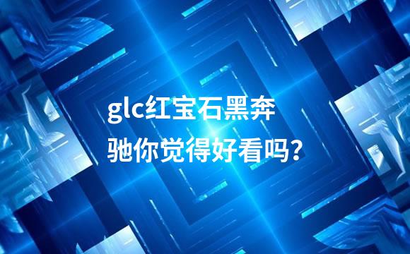 glc红宝石黑奔驰你觉得好看吗？
