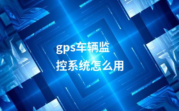 gps车辆监控系统怎么用