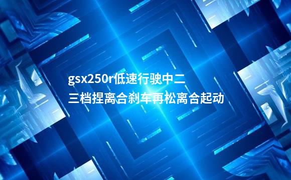 gsx250r低速行驶中二三档捏离合刹车再松离合起动