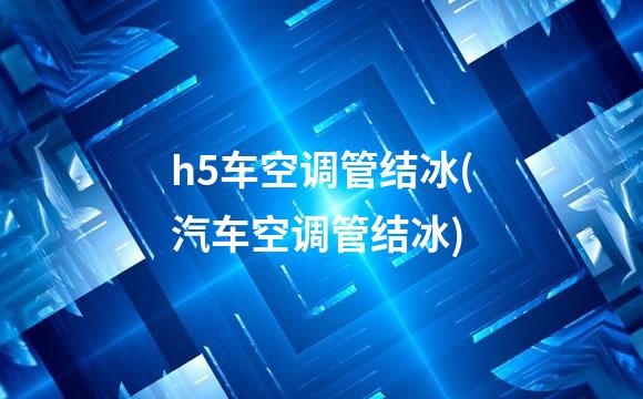 h5车空调管结冰(汽车空调管结冰)