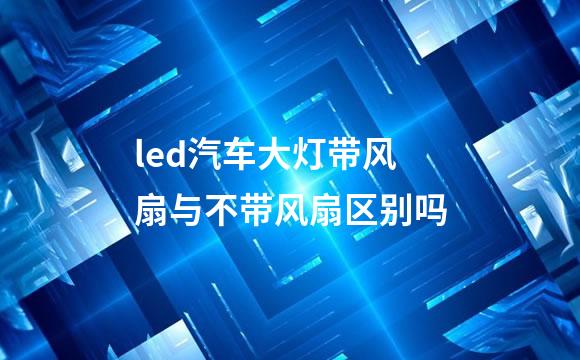 led汽车大灯带风扇与不带风扇区别吗