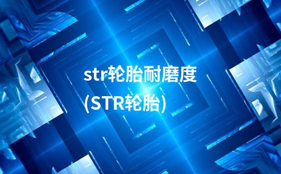 str轮胎耐磨度(STR轮胎)