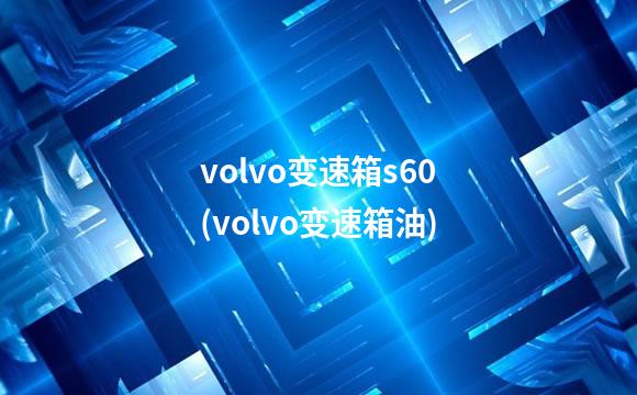 volvo变速箱s60(volvo变速箱油)