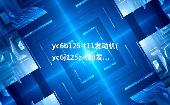 yc6b125-t11发动机(yc6j125z-t20发动机参数)