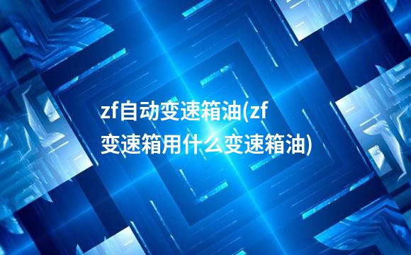 zf自动变速箱油(zf变速箱用什么变速箱油)
