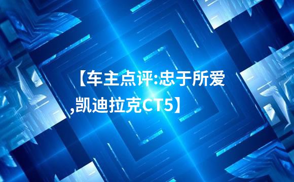 【车主点评:忠于所爱,凯迪拉克CT5】