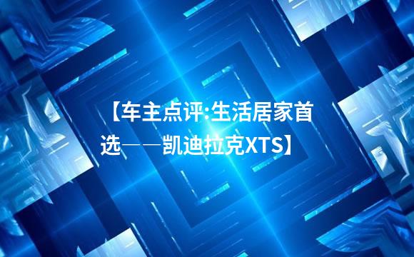 【车主点评:生活居家首选――凯迪拉克XTS】