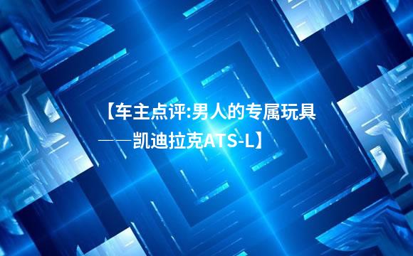 【车主点评:男人的专属玩具――凯迪拉克ATS-L】