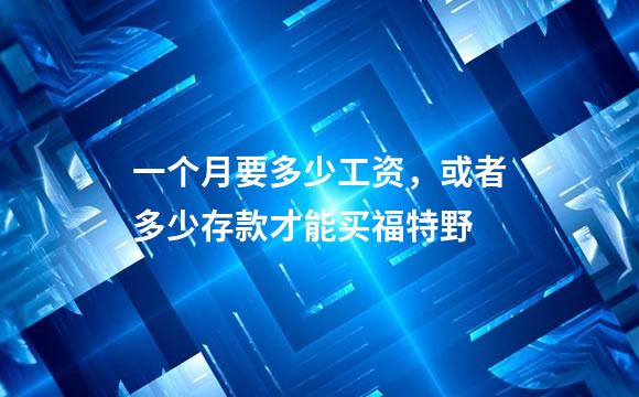 一个月要多少工资，或者多少存款才能买福特野