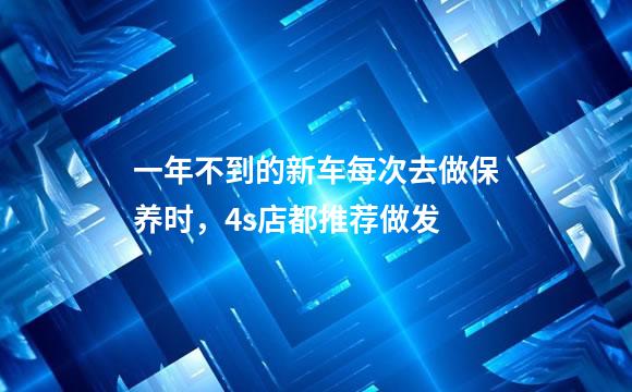 一年不到的新车每次去做保养时，4s店都推荐做发