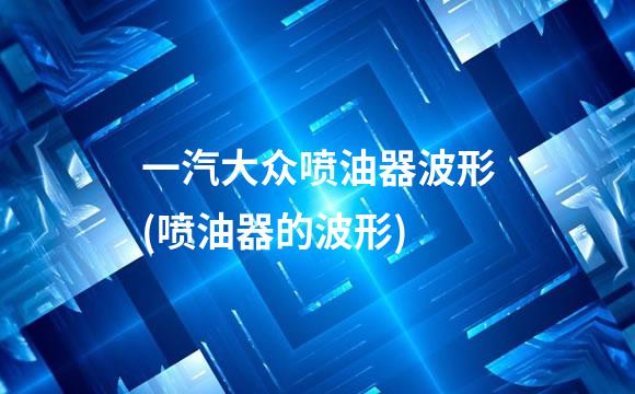 一汽大众喷油器波形(喷油器的波形)