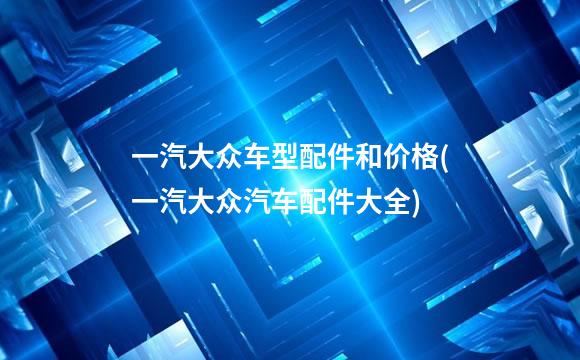 一汽大众车型配件和价格(一汽大众汽车配件大全)