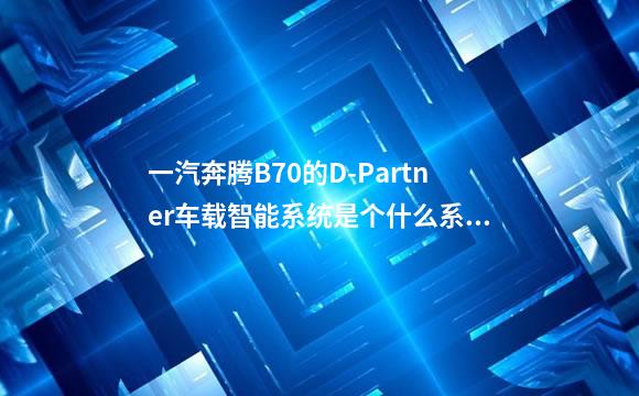 一汽奔腾B70的D-Partner车载智能系统是个什么系统