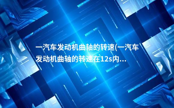 一汽车发动机曲轴的转速(一汽车发动机曲轴的转速在12s内由1.2×103)