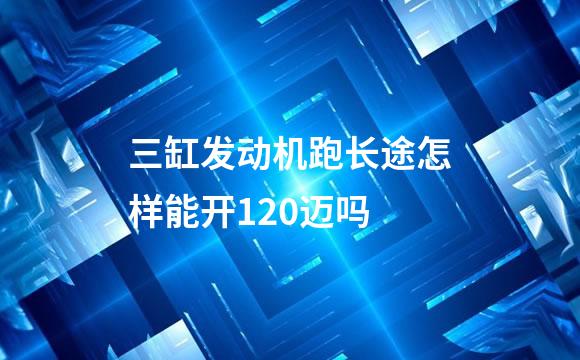 三缸发动机跑长途怎样能开120迈吗