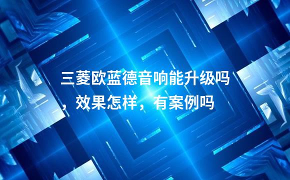三菱欧蓝德音响能升级吗，效果怎样，有案例吗