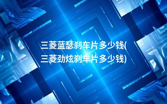 三菱蓝瑟刹车片多少钱(三菱劲炫刹车片多少钱)