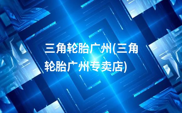 三角轮胎广州(三角轮胎广州专卖店)